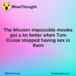The Mission Impossible movies got a lot better when Tom Cruise stopped having sex in them