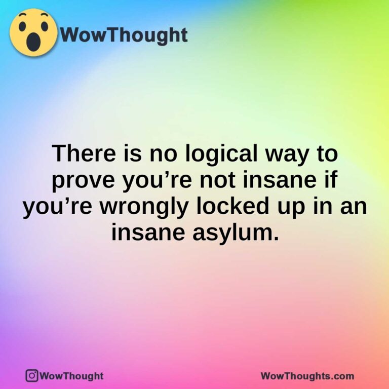 There is no logical way to prove you’re not insane if you’re wrongly locked up in an insane asylum.
