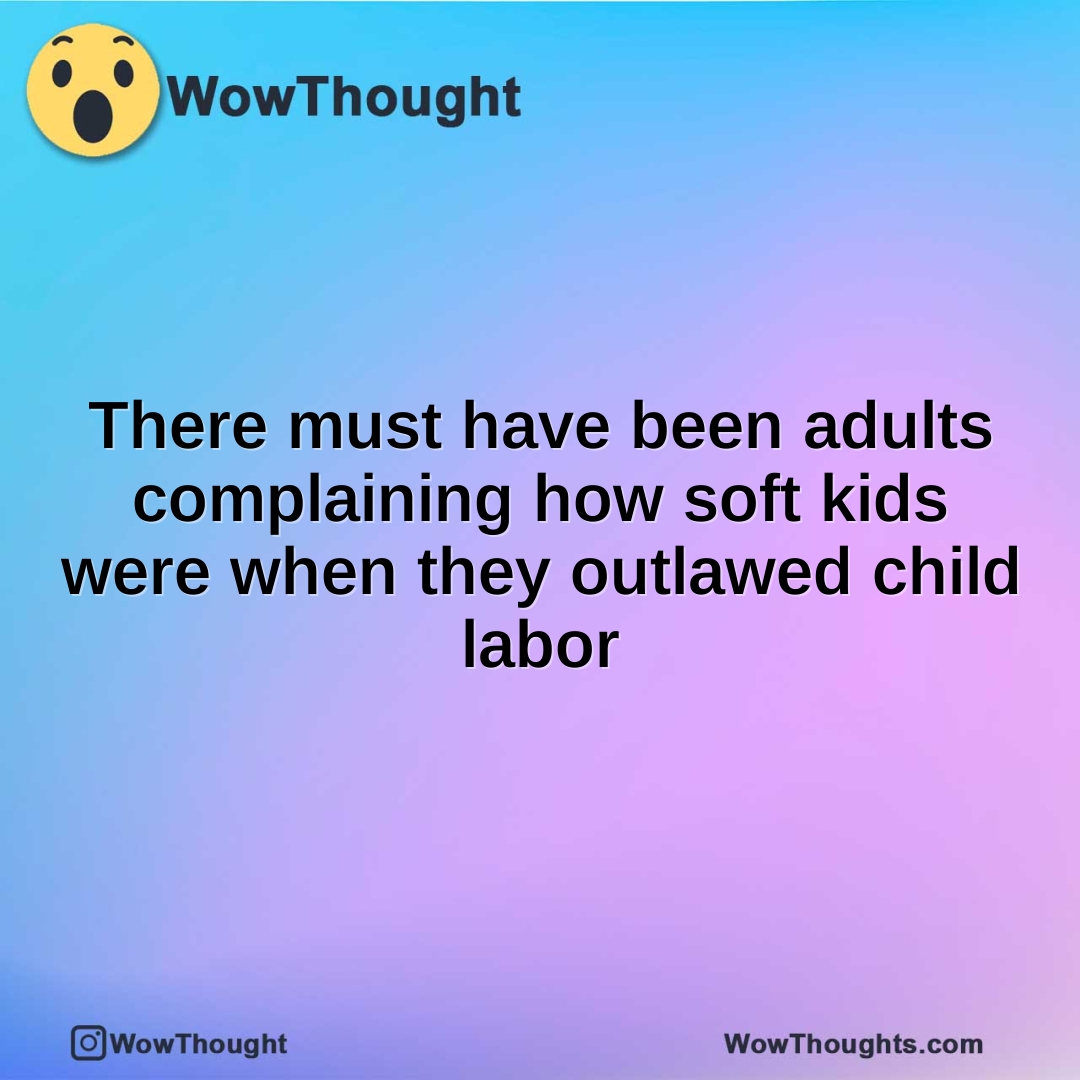 There must have been adults complaining how soft kids were when they outlawed child labor