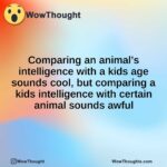Comparing an animal’s intelligence with a kids age sounds cool, but comparing a kids intelligence with certain animal sounds awful