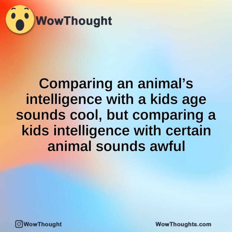 Comparing an animal’s intelligence with a kids age sounds cool, but comparing a kids intelligence with certain animal sounds awful