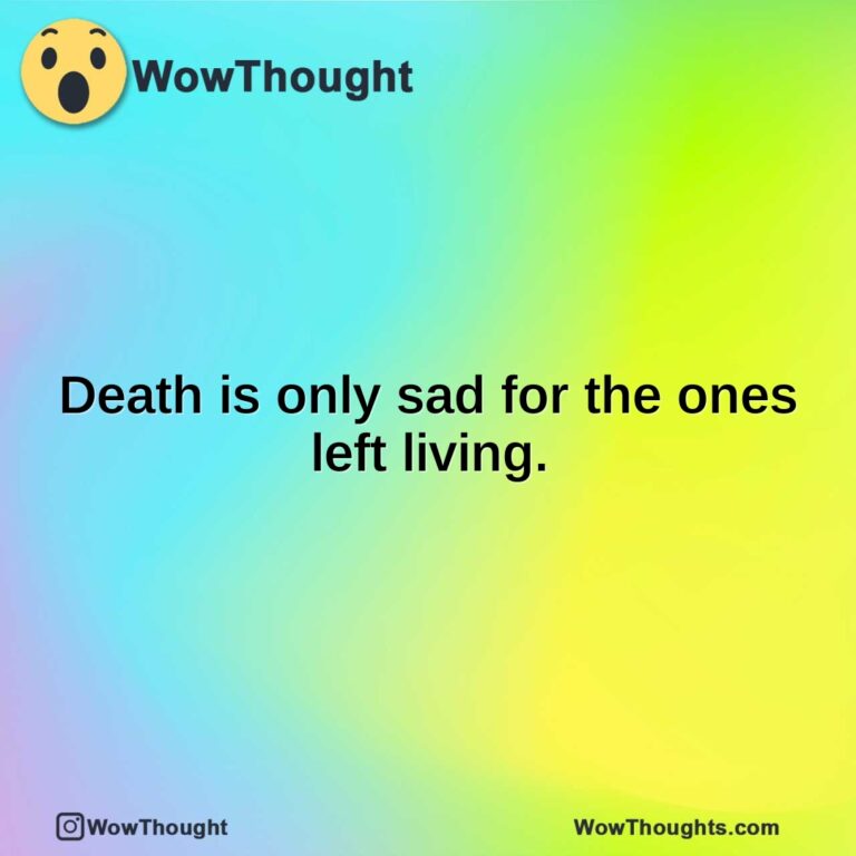 Death is only sad for the ones left living.