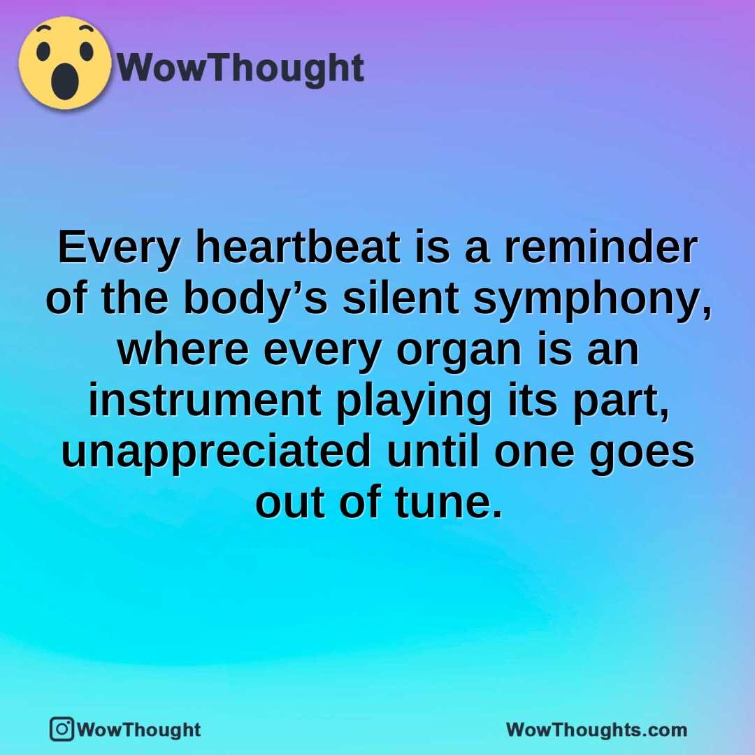 Every heartbeat is a reminder of the body’s silent symphony, where every organ is an instrument playing its part, unappreciated until one goes out of tune.