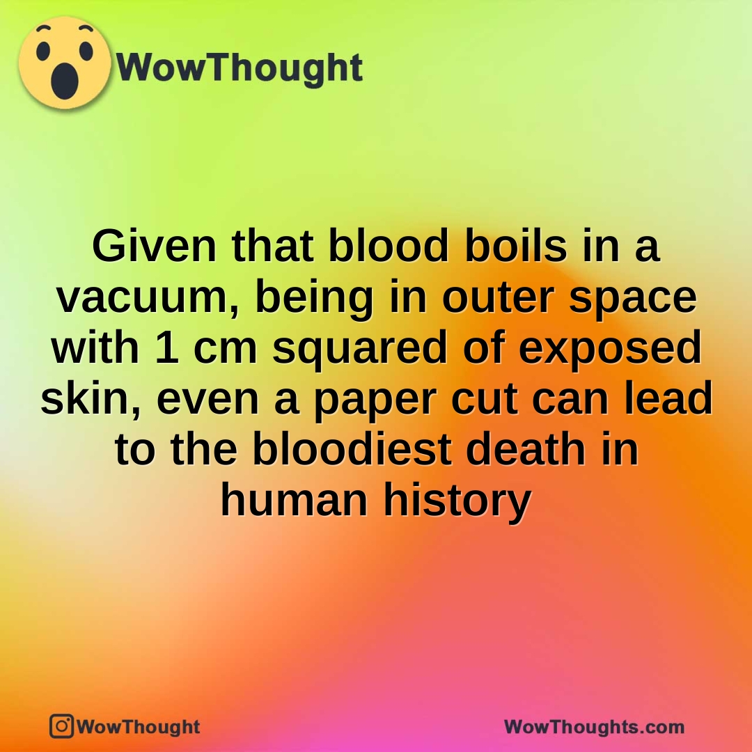 Given that blood boils in a vacuum, being in outer space with 1 cm squared of exposed skin, even a paper cut can lead to the bloodiest death in human history
