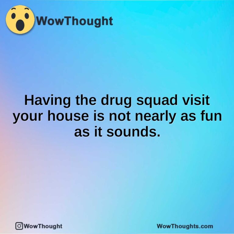 Having the drug squad visit your house is not nearly as fun as it sounds.