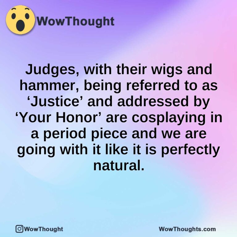 Judges, with their wigs and hammer, being referred to as ‘Justice’ and addressed by ‘Your Honor’ are cosplaying in a period piece and we are going with it like it is perfectly natural.