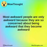 Most awkward people are only awkward because they are so concerned about being awkward that they become awkward