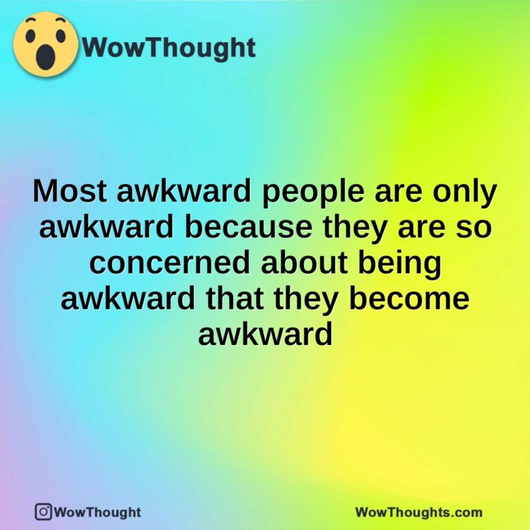 Most awkward people are only awkward because they are so concerned about being awkward that they become awkward