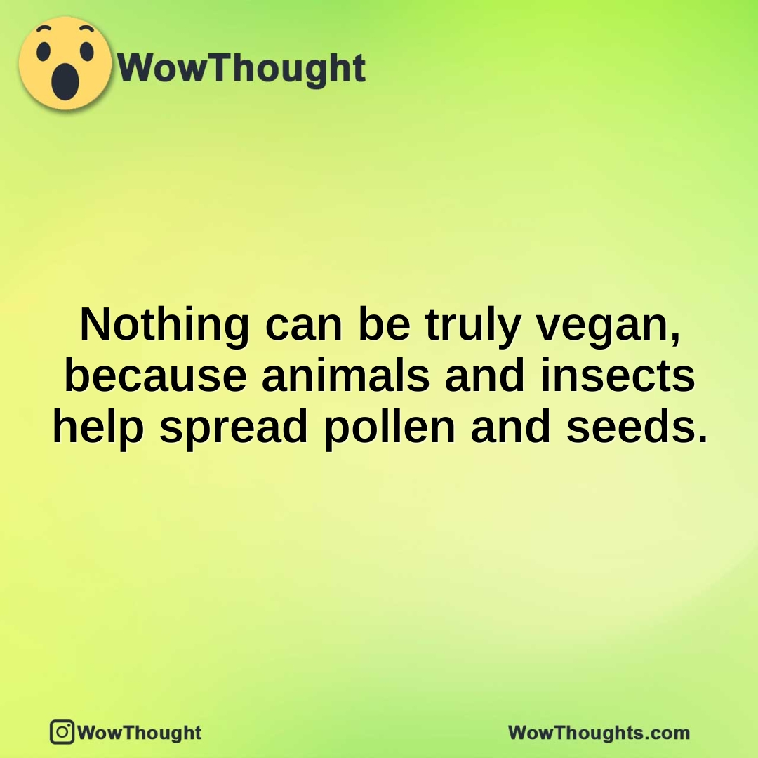 Nothing can be truly vegan, because animals and insects help spread pollen and seeds.