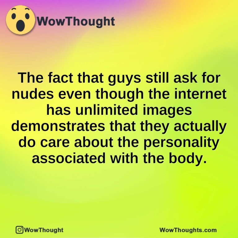 The fact that guys still ask for nudes even though the internet has unlimited images demonstrates that they actually do care about the personality associated with the body.