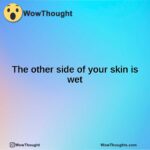 The other side of your skin is wet