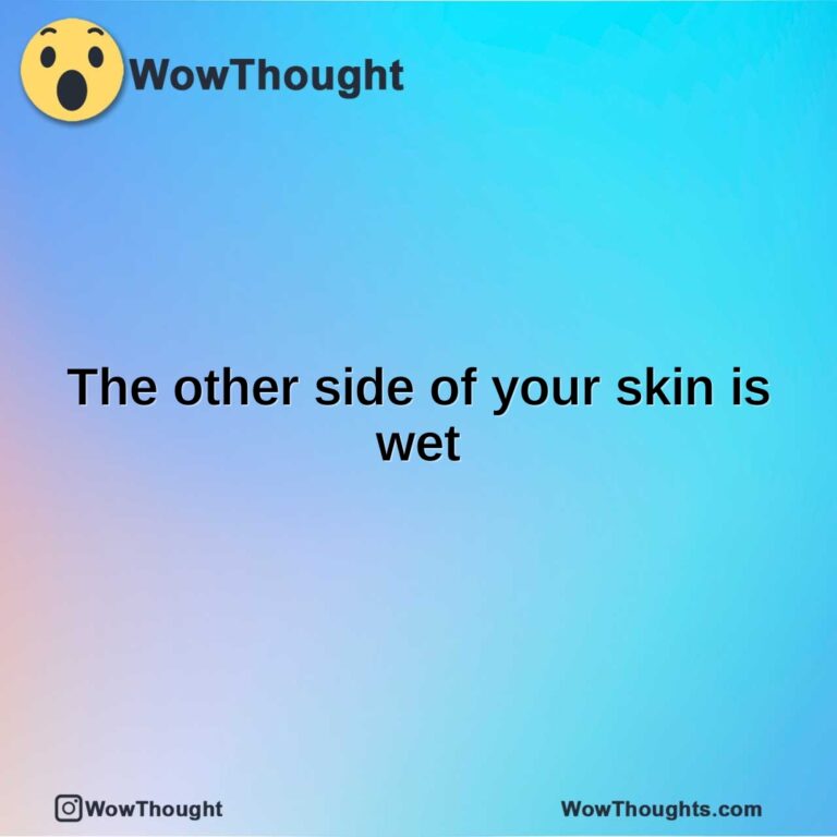 The other side of your skin is wet