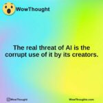 The real threat of AI is the corrupt use of it by its creators.