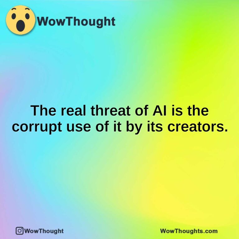 The real threat of AI is the corrupt use of it by its creators.