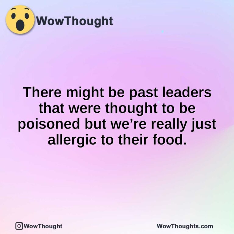 There might be past leaders that were thought to be poisoned but we’re really just allergic to their food.