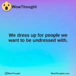 We dress up for people we want to be undressed with.