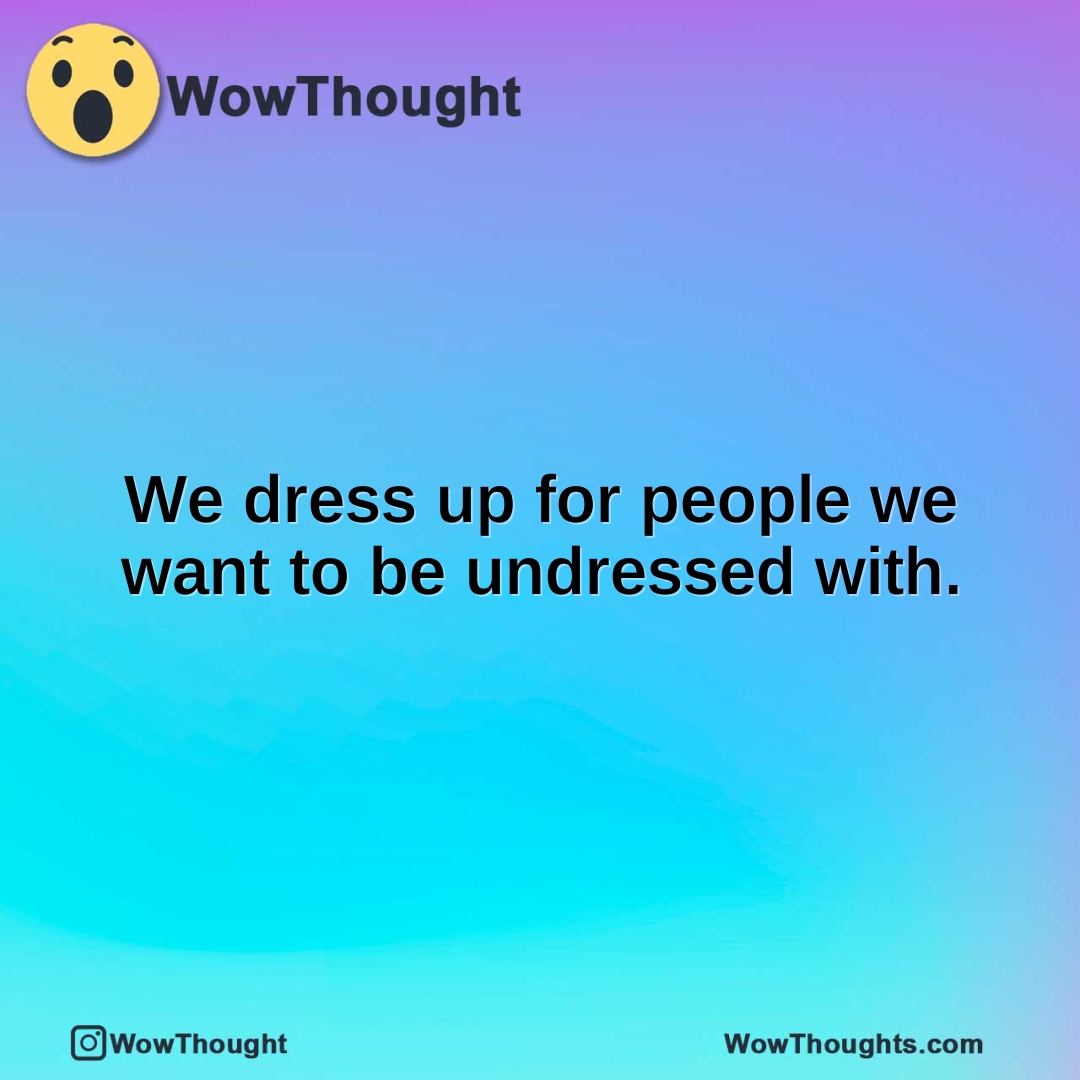 We dress up for people we want to be undressed with.