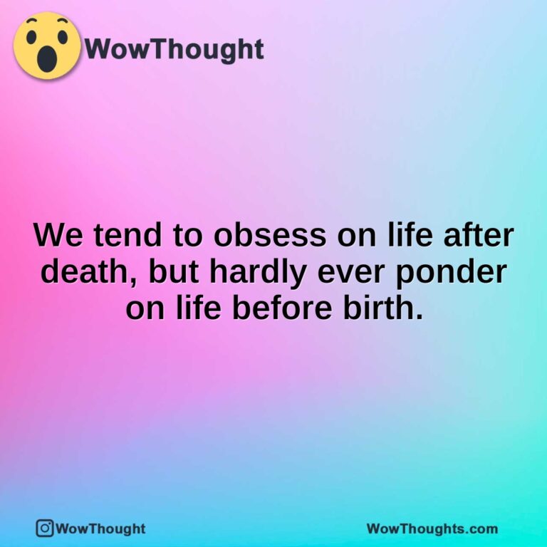 We tend to obsess on life after death, but hardly ever ponder on life before birth.