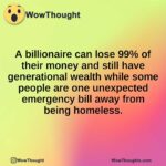 A billionaire can lose 99% of their money and still have generational wealth while some people are one unexpected emergency bill away from being homeless.