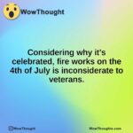 Considering why it’s celebrated, fire works on the 4th of July is inconsiderate to veterans.