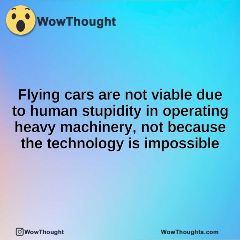 Flying cars are not viable due to human stupidity in operating heavy machinery, not because the technology is impossible