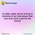 It really ought not be wrong to disclose to an interviewer that you only want a job for the money