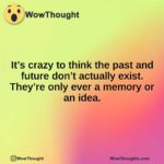 It’s crazy to think the past and future don’t actually exist. They’re only ever a memory or an idea.