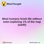 Most humans finish life without even exploring 1% of the map (earth)