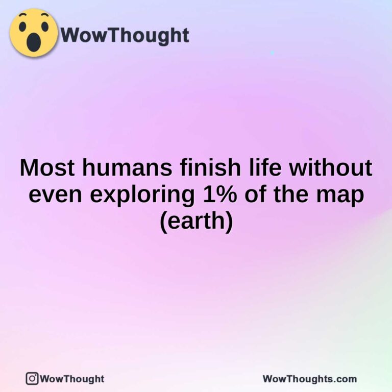 Most humans finish life without even exploring 1% of the map (earth)