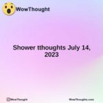 Shower tthoughts July 14, 2023