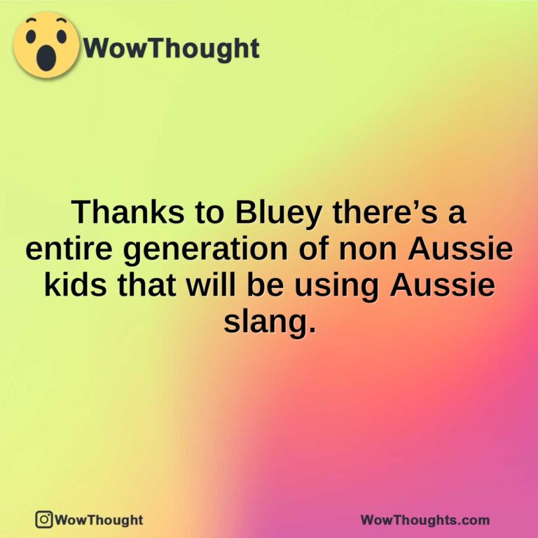 Thanks to Bluey there’s a entire generation of non Aussie kids that will be using Aussie slang.