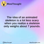 The idea of an animated skeleton is a lot less scary when you realize a skeleton only weighs about 7 pounds.