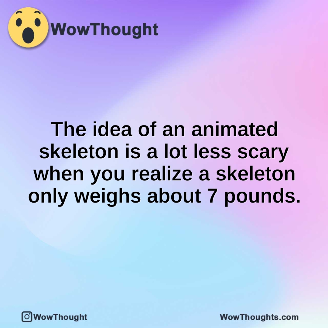 The idea of an animated skeleton is a lot less scary when you realize a skeleton only weighs about 7 pounds.