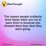 The reason people suddenly drive faster when you try to pass them is because you showed them how slow they were going.