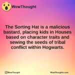 The Sorting Hat is a malicious bastard, placing kids in Houses based on character traits and sewing the seeds of tribal conflict within Hogwarts.