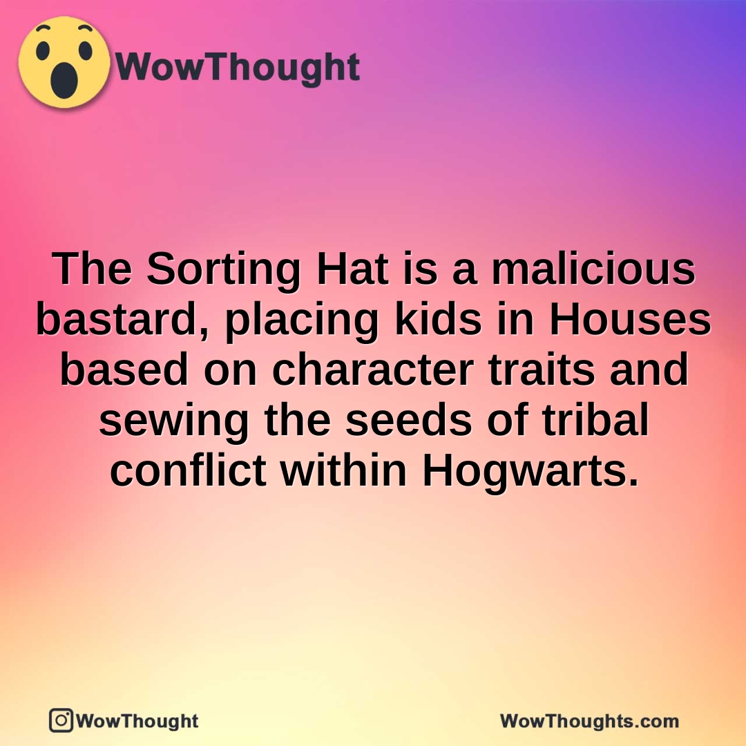 The Sorting Hat is a malicious bastard, placing kids in Houses based on character traits and sewing the seeds of tribal conflict within Hogwarts.