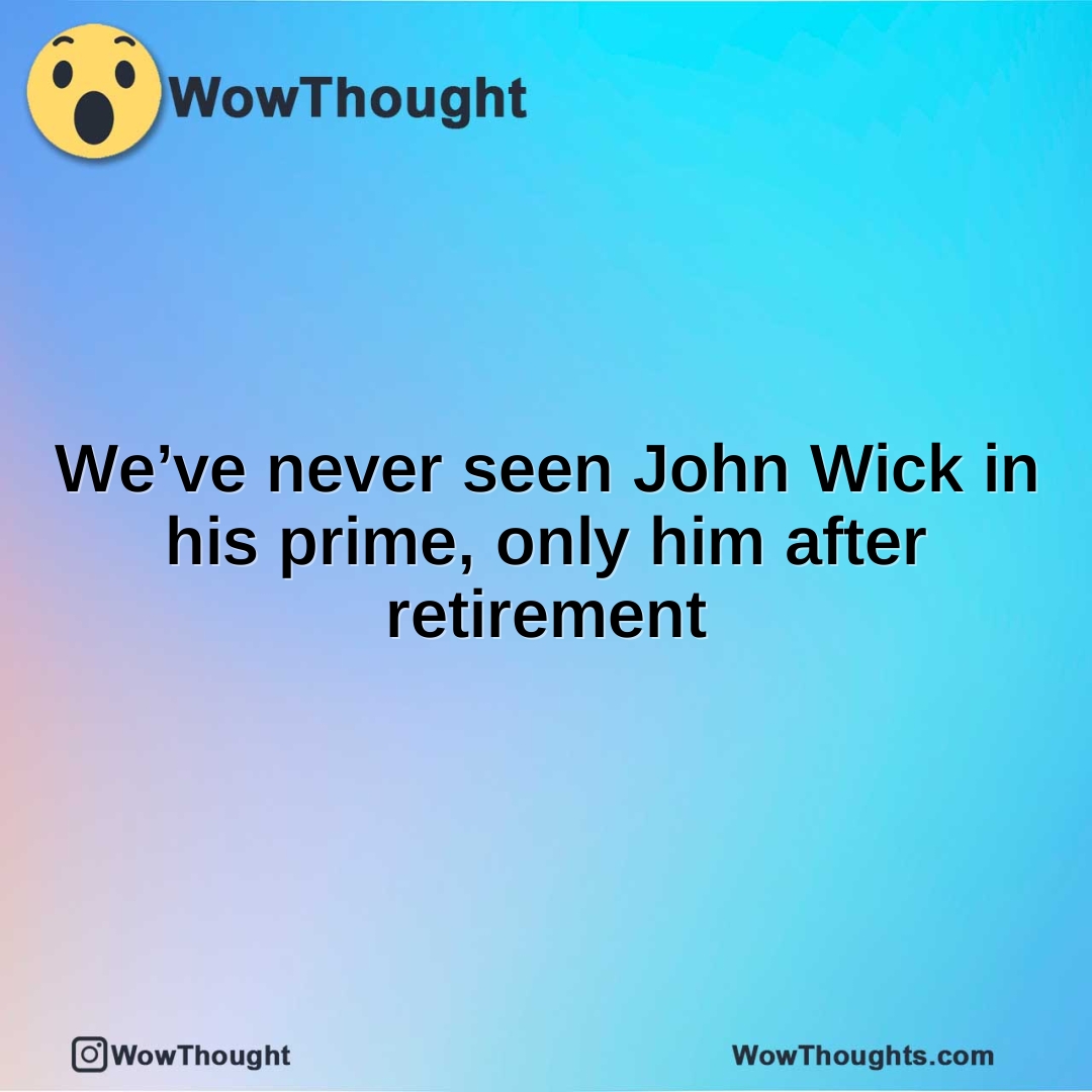 We’ve never seen John Wick in his prime, only him after retirement