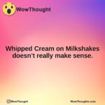 Whipped Cream on Milkshakes doesn’t really make sense.