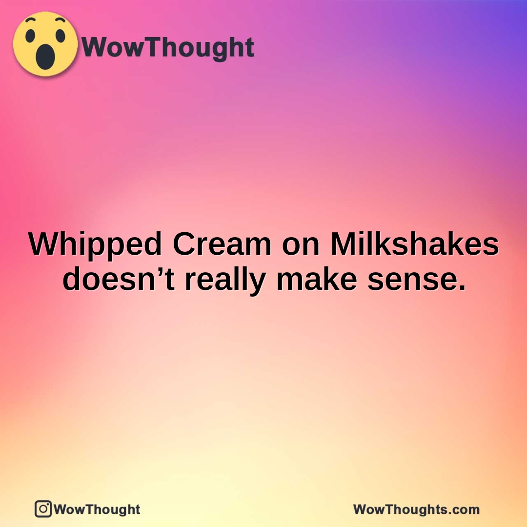 Whipped Cream on Milkshakes doesn’t really make sense.