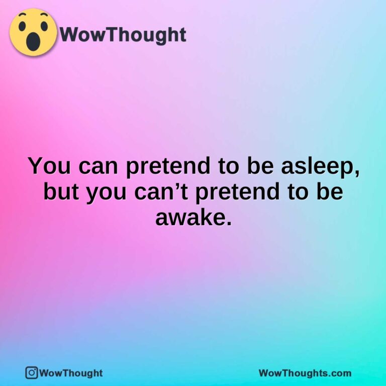 You can pretend to be asleep, but you can’t pretend to be awake.