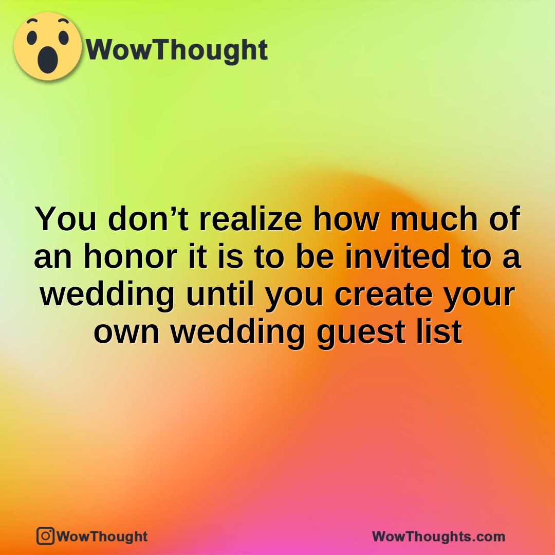 You don’t realize how much of an honor it is to be invited to a wedding until you create your own wedding guest list