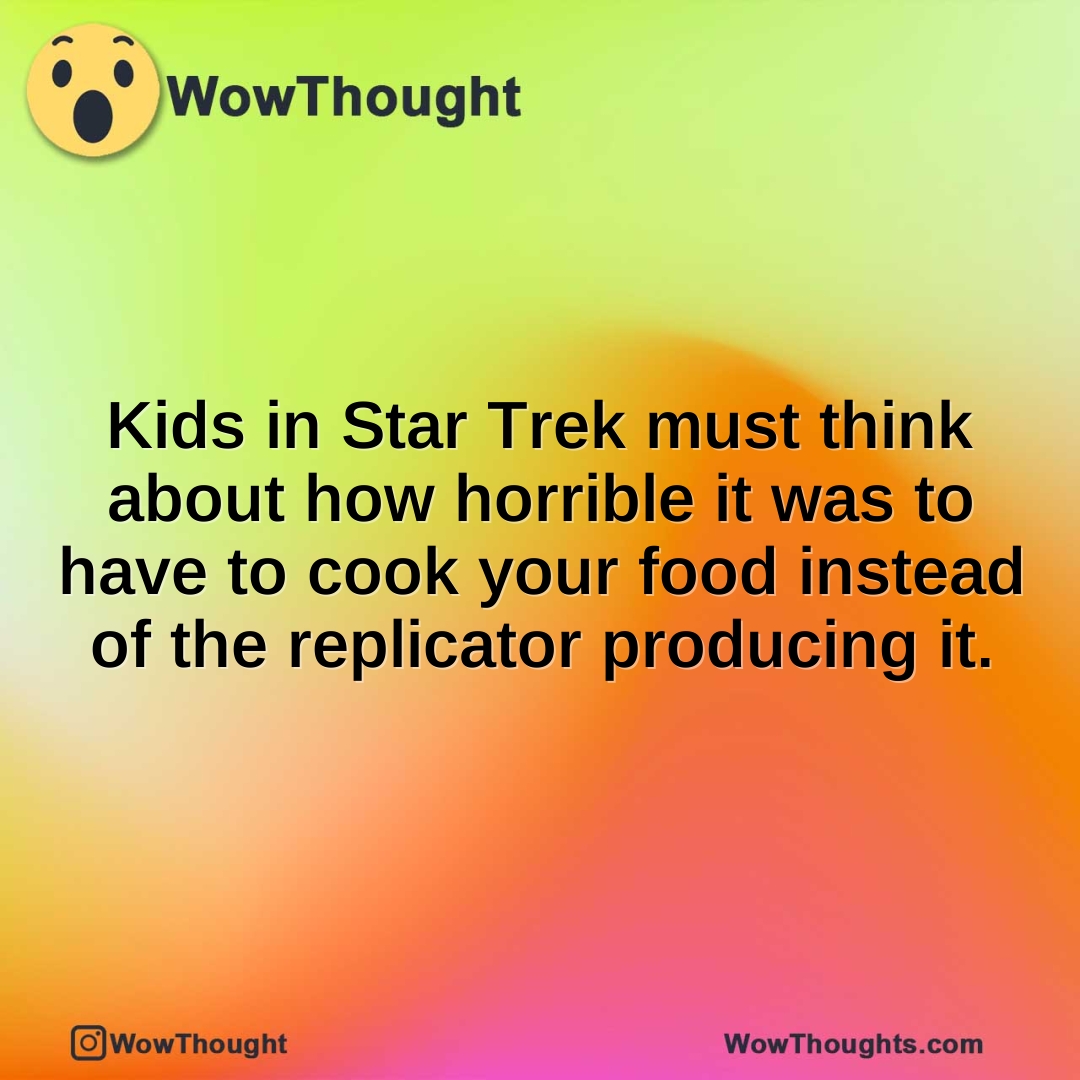 Kids in Star Trek must think about how horrible it was to have to cook your food instead of the replicator producing it.