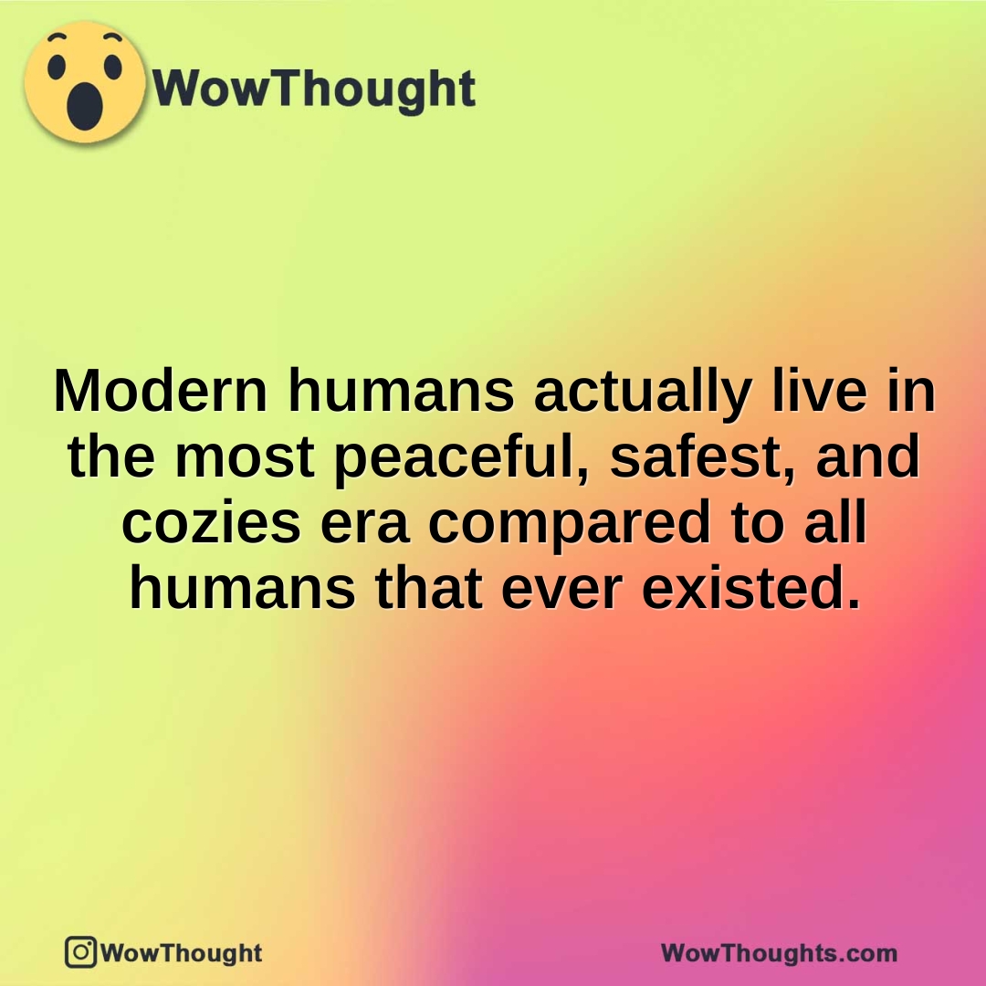 Modern humans actually live in the most peaceful, safest, and cozies era compared to all humans that ever existed.