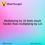 Multiplying by 15 feels much harder than multiplying by 1.5