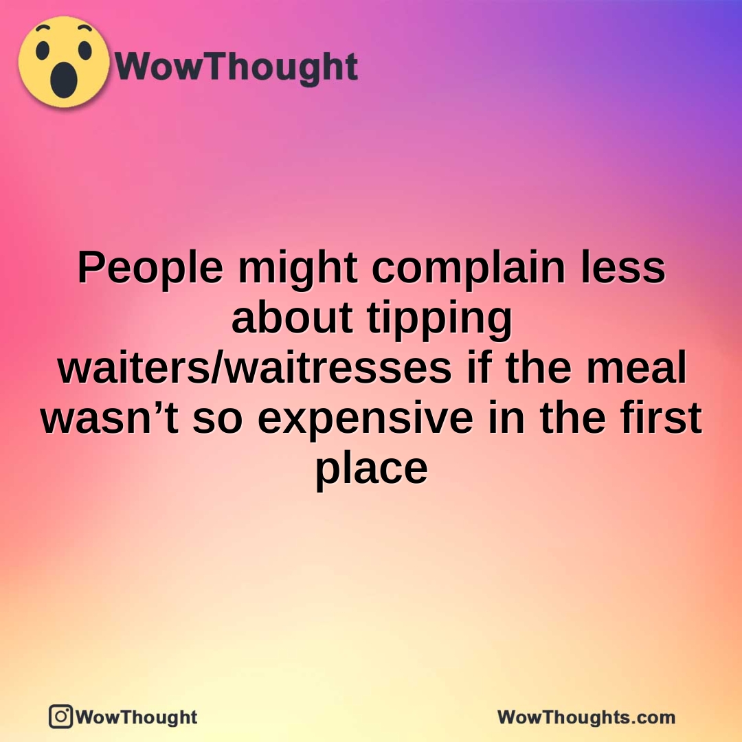 People might complain less about tipping waiters/waitresses if the meal wasn’t so expensive in the first place