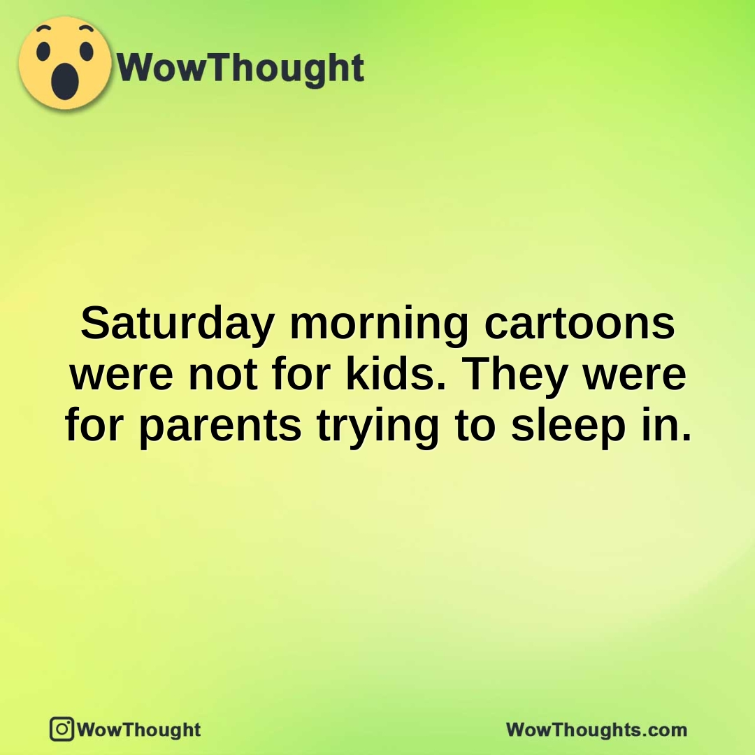 Saturday morning cartoons were not for kids. They were for parents trying to sleep in.