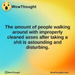 The amount of people walking around with improperly cleaned asses after taking a shit is astounding and disturbing.