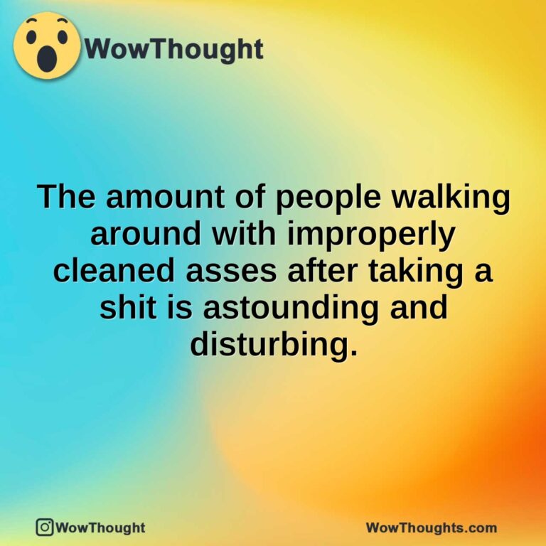 The amount of people walking around with improperly cleaned asses after taking a shit is astounding and disturbing.