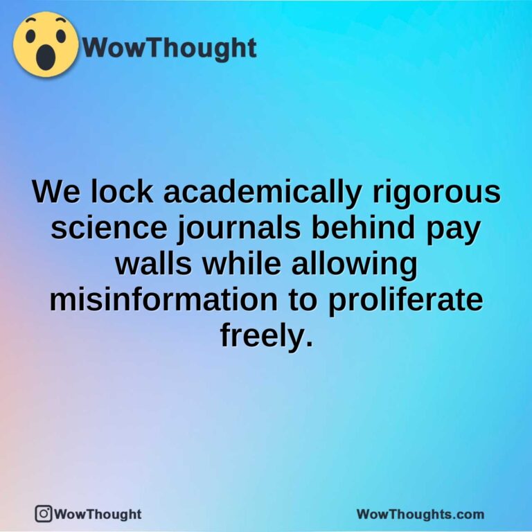 We lock academically rigorous science journals behind pay walls while allowing misinformation to proliferate freely.