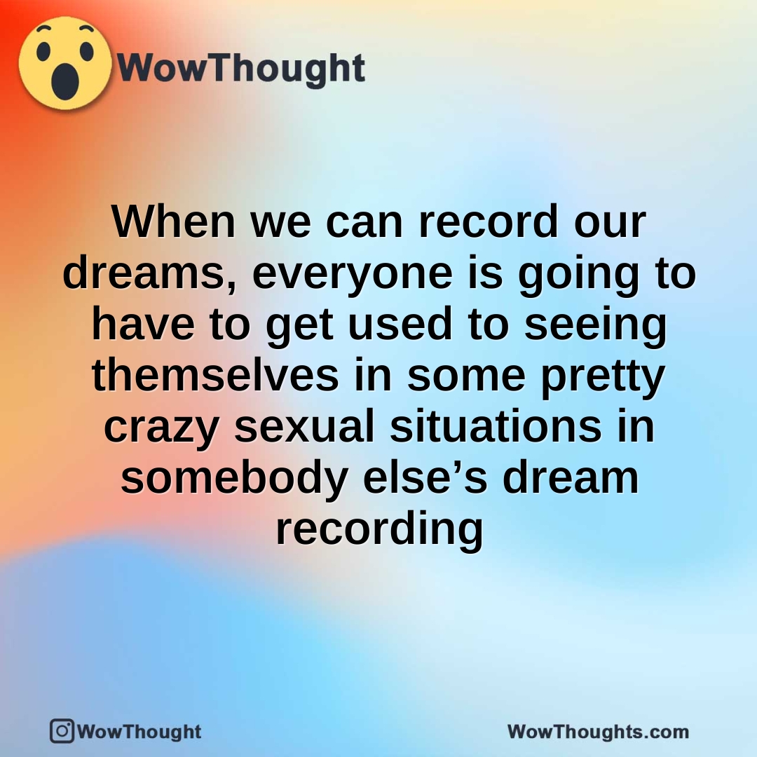 When we can record our dreams, everyone is going to have to get used to seeing themselves in some pretty crazy sexual situations in somebody else’s dream recording